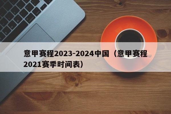 意甲赛程2023-2024中国（意甲赛程2021赛季时间表）