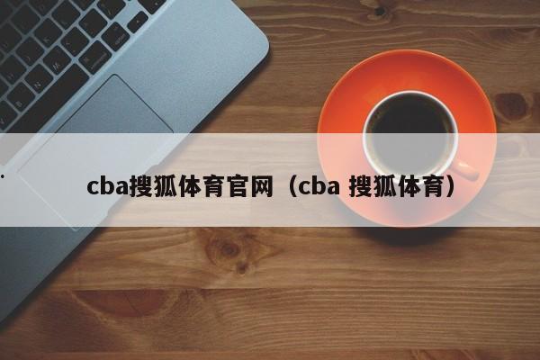 cba搜狐体育官网（cba 搜狐体育）