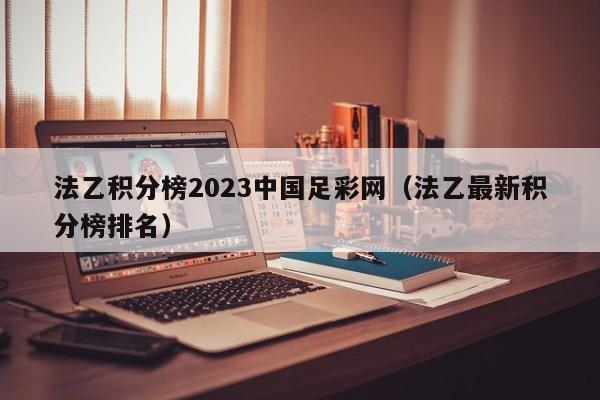 法乙积分榜2023中国足彩网（法乙最新积分榜排名）